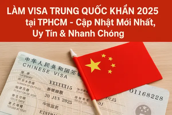 Làm Visa Trung Quốc Khẩn 2025 tại TPHCM – Cập Nhật Mới Nhất, Uy Tín & Nhanh Chóng